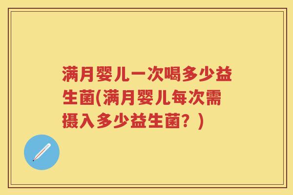 满月婴儿一次喝多少益生菌(满月婴儿每次需摄入多少益生菌?) 满月婴儿一次喝多少益生菌(满月婴儿每次需摄入多少益生菌?)