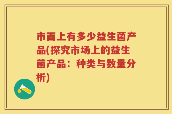 市面上有多少益生菌产品(探究市场上的益生菌产品：种类与数量分析)