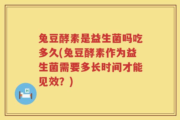 兔豆酵素是益生菌吗吃多久(兔豆酵素作为益生菌需要多长时间才能见效？)