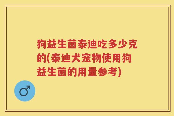 狗益生菌泰迪吃多少克的(泰迪犬宠物使用狗益生菌的用量参考) 狗益生菌泰迪吃多少克的(泰迪犬宠物使用狗益生菌的用量参考)