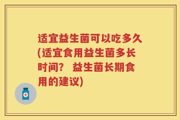 适宜益生菌可以吃多久(适宜食用益生菌多长时间? 益生菌长期食用的建议) 适宜益生菌可以吃多久(适宜食用益生菌多长时间? 益生菌长期食用的建议)