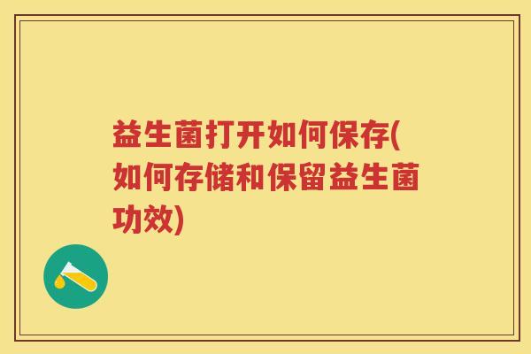 益生菌打开如何保存(如何存储和保留益生菌功效)