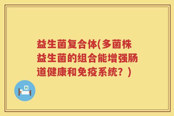 益生菌复合体(多菌株益生菌的组合能增强肠道健康和系统？)