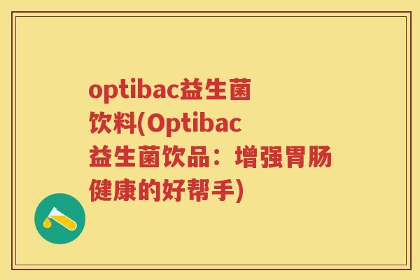 optibac益生菌饮料(Optibac益生菌饮品:增强健康的好帮手) optibac益生菌饮料(Optibac益生菌饮品:增强健康的好帮手)
