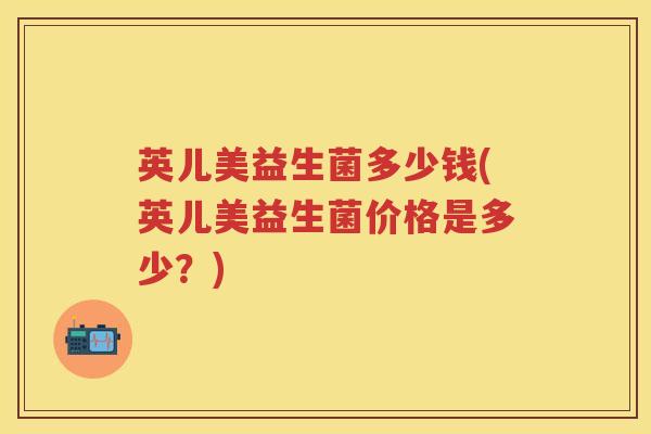 英儿美益生菌多少钱(英儿美益生菌价格是多少?) 英儿美益生菌多少钱(英儿美益生菌价格是多少?)