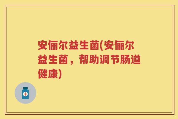 安俪尔益生菌(安俪尔益生菌,帮助调节肠道健康) 安俪尔益生菌(安俪尔益生菌,帮助调节肠道健康)