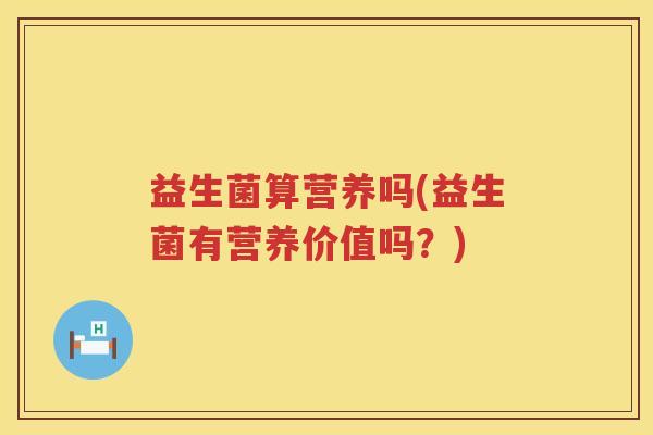 益生菌算营养吗(益生菌有营养价值吗?) 益生菌算营养吗(益生菌有营养价值吗?)