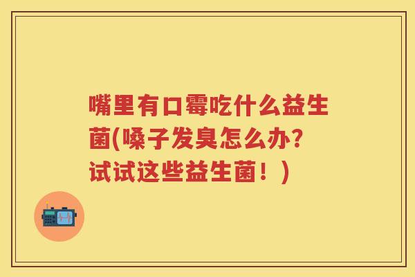 嘴里有口霉吃什么益生菌(嗓子发臭怎么办?试试这些益生菌!) 嘴里有口霉吃什么益生菌(嗓子发臭怎么办?试试这些益生菌!)
