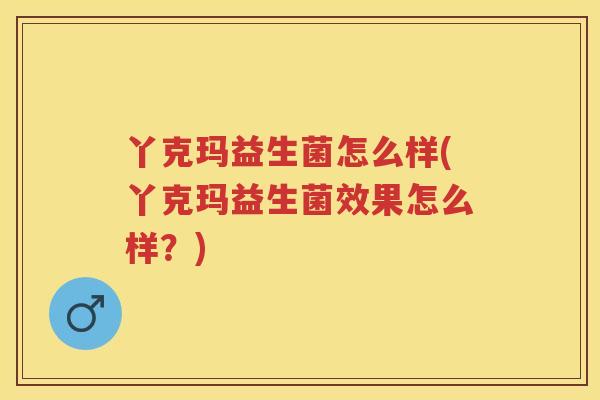 丫克玛益生菌怎么样(丫克玛益生菌效果怎么样?) 丫克玛益生菌怎么样(丫克玛益生菌效果怎么样?)
