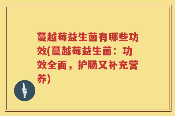 蔓越莓益生菌有哪些功效(蔓越莓益生菌:功效全面,护肠又补充营养) 蔓越莓益生菌有哪些功效(蔓越莓益生菌:功效全面,护肠又补充营养)