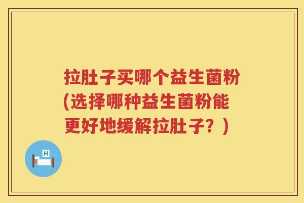 拉肚子买哪个益生菌粉(选择哪种益生菌粉能更好地缓解拉肚子？)