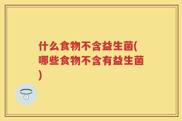 什么食物不含益生菌(哪些食物不含有益生菌) 什么食物不含益生菌(哪些食物不含有益生菌)
