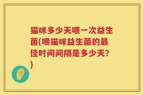 猫咪多少天喂一次益生菌(喂猫咪益生菌的佳时间间隔是多少天？)