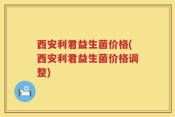 西安利君益生菌价格(西安利君益生菌价格调整) 西安利君益生菌价格(西安利君益生菌价格调整)
