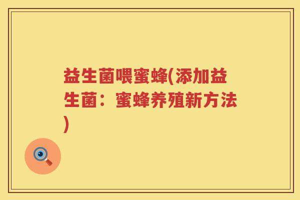 益生菌喂蜜蜂(添加益生菌:蜜蜂养殖新方法) 益生菌喂蜜蜂(添加益生菌:蜜蜂养殖新方法)