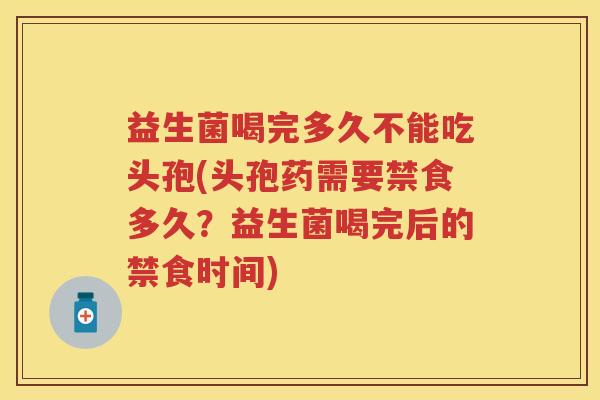 益生菌喝完多久不能吃头孢(头孢药需要禁食多久?益生菌喝完后的禁食时间) 益生菌喝完多久不能吃头孢(头孢药需要禁食多久?益生菌喝完后的禁食时间)