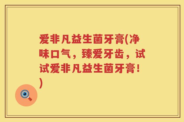 爱非凡益生菌牙膏(净味口气,臻爱牙齿,试试爱非凡益生菌牙膏!) 爱非凡益生菌牙膏(净味口气,臻爱牙齿,试试爱非凡益生菌牙膏!)