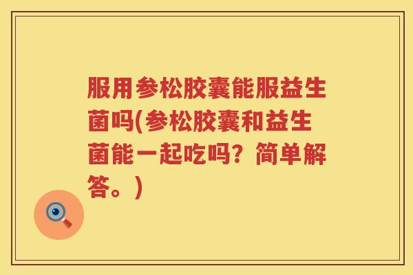 服用参松胶囊能服益生菌吗(参松胶囊和益生菌能一起吃吗？简单解答。)