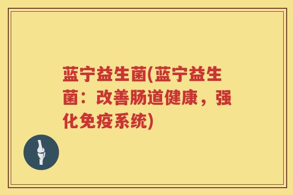 蓝宁益生菌(蓝宁益生菌:改善肠道健康,强化系统) 蓝宁益生菌(蓝宁益生菌:改善肠道健康,强化系统)