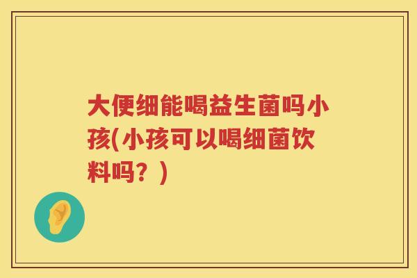 大便细能喝益生菌吗小孩(小孩可以喝饮料吗？)