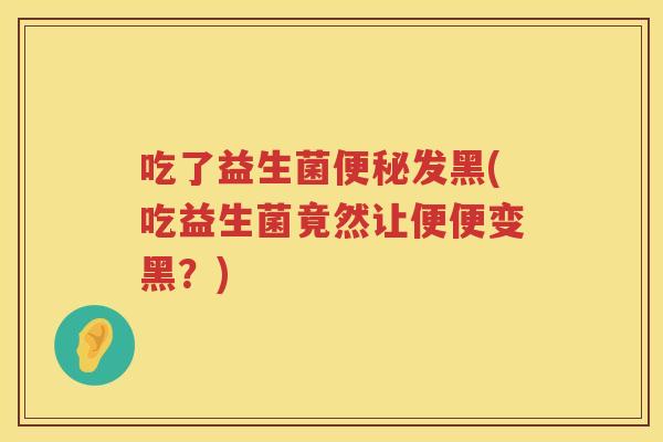 吃了益生菌发黑(吃益生菌竟然让便便变黑？)