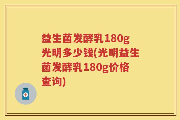 益生菌发酵乳180g光明多少钱(光明益生菌发酵乳180g价格查询)