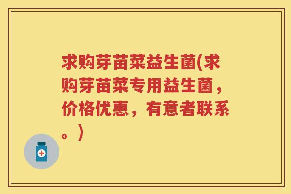 求购芽苗菜益生菌(求购芽苗菜专用益生菌,价格优惠,有意者联系。) 求购芽苗菜益生菌(求购芽苗菜专用益生菌,价格优惠,有意者联系。)