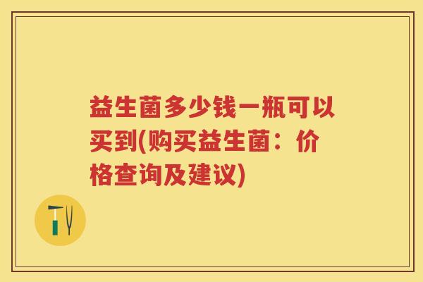 益生菌多少钱一瓶可以买到(购买益生菌:价格查询及建议) 益生菌多少钱一瓶可以买到(购买益生菌:价格查询及建议)