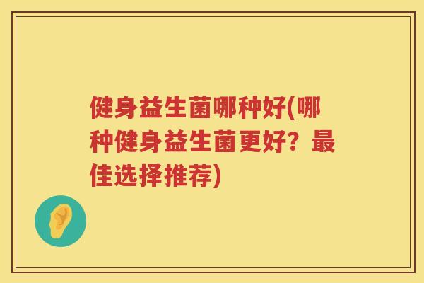 健身益生菌哪种好(哪种健身益生菌更好?佳选择推荐) 健身益生菌哪种好(哪种健身益生菌更好?佳选择推荐)