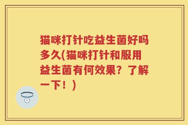 猫咪打针吃益生菌好吗多久(猫咪打针和服用益生菌有何效果？了解一下！)
