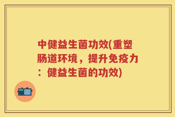 中健益生菌功效(重塑肠道环境,提升力:健益生菌的功效) 中健益生菌功效(重塑肠道环境,提升力:健益生菌的功效)
