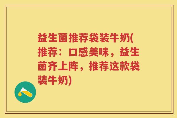 益生菌推荐袋装牛奶(推荐:口感美味,益生菌齐上阵,推荐这款袋装牛奶) 益生菌推荐袋装牛奶(推荐:口感美味,益生菌齐上阵,推荐这款袋装牛奶)
