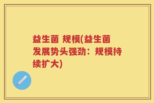 益生菌 规模(益生菌发展势头强劲：规模持续扩大)