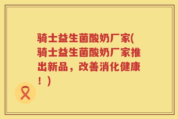 骑士益生菌酸奶厂家(骑士益生菌酸奶厂家推出新品,改善消化健康!) 骑士益生菌酸奶厂家(骑士益生菌酸奶厂家推出新品,改善消化健康!)