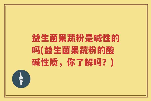 益生菌果蔬粉是碱性的吗(益生菌果蔬粉的酸碱性质,你了解吗?) 益生菌果蔬粉是碱性的吗(益生菌果蔬粉的酸碱性质,你了解吗?)