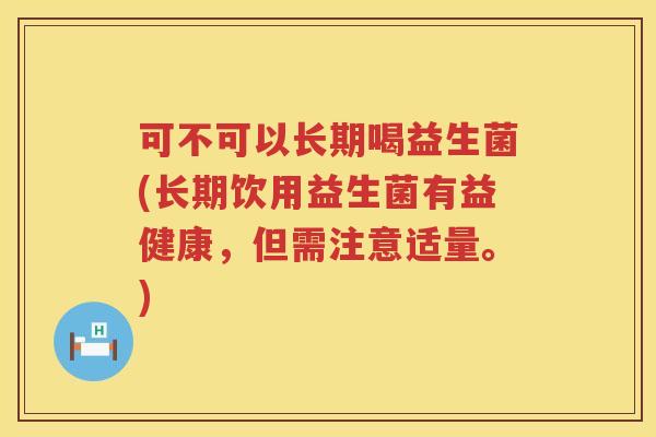 可不可以长期喝益生菌(长期饮用益生菌有益健康，但需注意适量。)