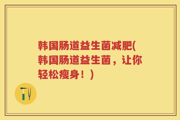 韩国肠道益生菌(韩国肠道益生菌，让你轻松瘦身！)