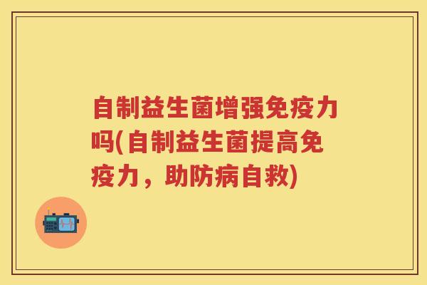 自制益生菌增强力吗(自制益生菌提高力,助防自救) 自制益生菌增强力吗(自制益生菌提高力,助防自救)