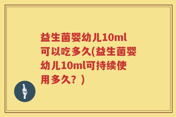 益生菌婴幼儿10ml可以吃多久(益生菌婴幼儿10ml可持续使用多久?) 益生菌婴幼儿10ml可以吃多久(益生菌婴幼儿10ml可持续使用多久?)