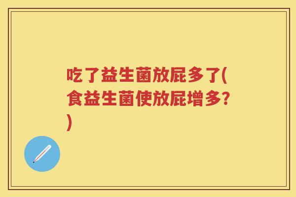 吃了益生菌放屁多了(食益生菌使放屁增多?) 吃了益生菌放屁多了(食益生菌使放屁增多?)