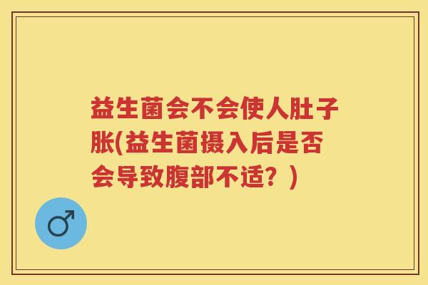益生菌会不会使人肚子胀(益生菌摄入后是否会导致腹部不适?) 益生菌会不会使人肚子胀(益生菌摄入后是否会导致腹部不适?)