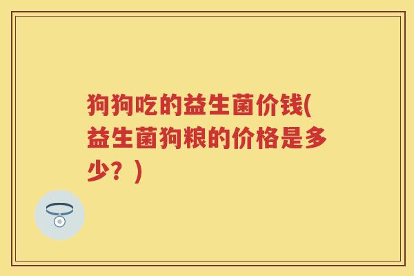 狗狗吃的益生菌价钱(益生菌狗粮的价格是多少?) 狗狗吃的益生菌价钱(益生菌狗粮的价格是多少?)