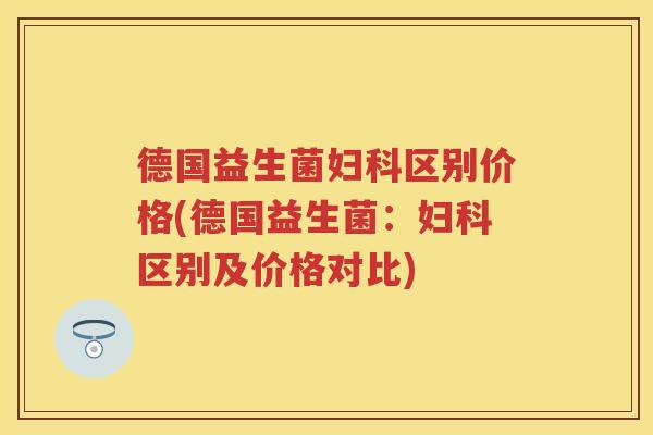 德国益生菌区别价格(德国益生菌：区别及价格对比)