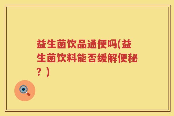 益生菌饮品通便吗(益生菌饮料能否缓解?) 益生菌饮品通便吗(益生菌饮料能否缓解?)