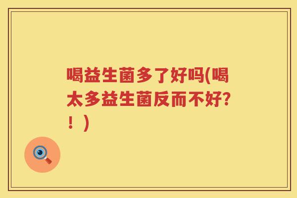喝益生菌多了好吗(喝太多益生菌反而不好?!) 喝益生菌多了好吗(喝太多益生菌反而不好?!)