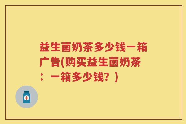 益生菌奶茶多少钱一箱广告(购买益生菌奶茶:一箱多少钱?) 益生菌奶茶多少钱一箱广告(购买益生菌奶茶:一箱多少钱?)