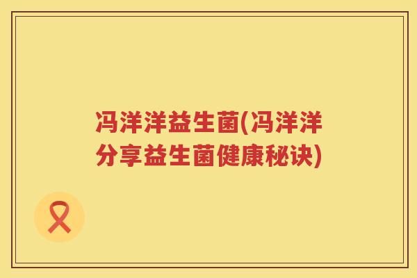 冯洋洋益生菌(冯洋洋分享益生菌健康秘诀) 冯洋洋益生菌(冯洋洋分享益生菌健康秘诀)