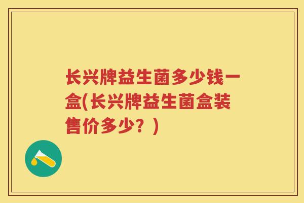 长兴牌益生菌多少钱一盒(长兴牌益生菌盒装售价多少?) 长兴牌益生菌多少钱一盒(长兴牌益生菌盒装售价多少?)