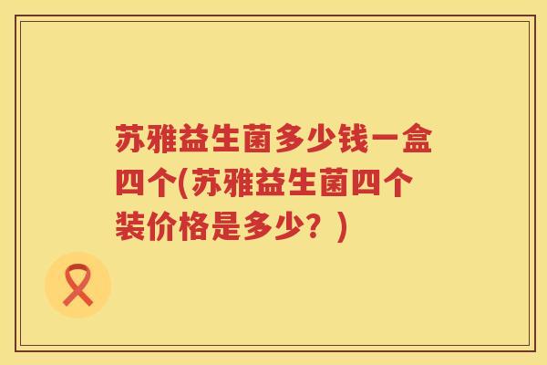 苏雅益生菌多少钱一盒四个(苏雅益生菌四个装价格是多少?) 苏雅益生菌多少钱一盒四个(苏雅益生菌四个装价格是多少?)