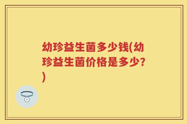 幼珍益生菌多少钱(幼珍益生菌价格是多少？)